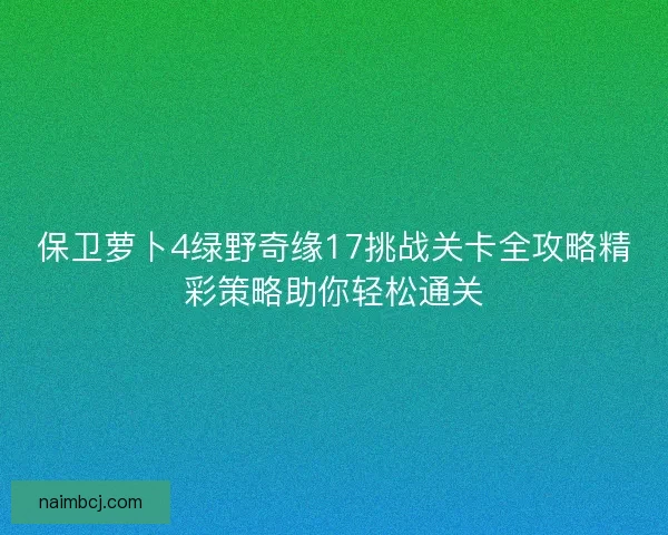 保卫萝卜4绿野奇缘17挑战关卡全攻略精彩策略助你轻松通关