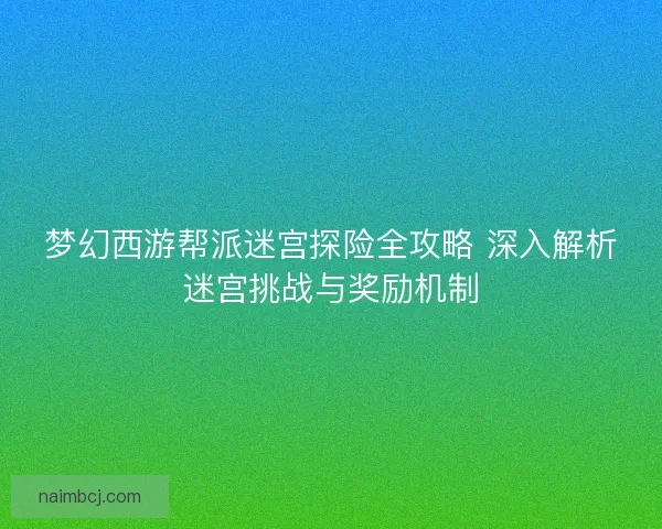 梦幻西游帮派迷宫探险全攻略 深入解析迷宫挑战与奖励机制