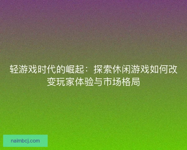 轻游戏时代的崛起：探索休闲游戏如何改变玩家体验与市场格局