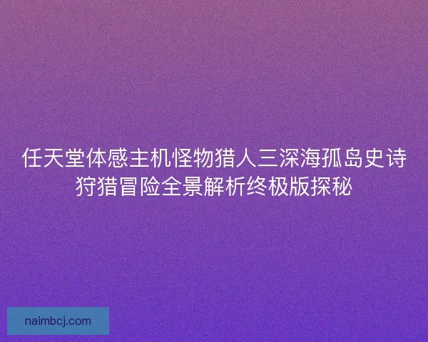 任天堂体感主机怪物猎人三深海孤岛史诗狩猎冒险全景解析终极版探秘
