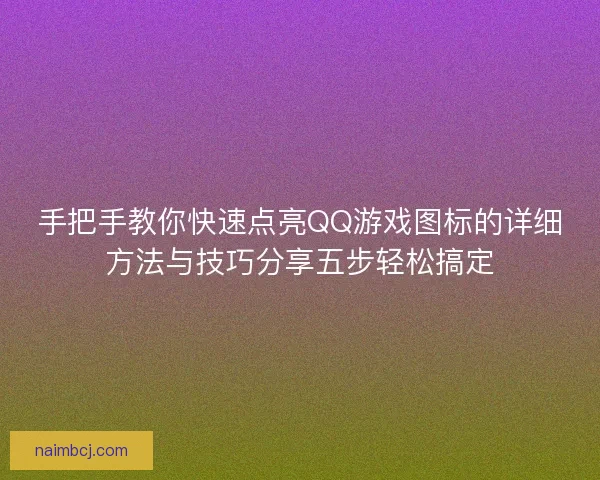 手把手教你快速点亮QQ游戏图标的详细方法与技巧分享五步轻松搞定