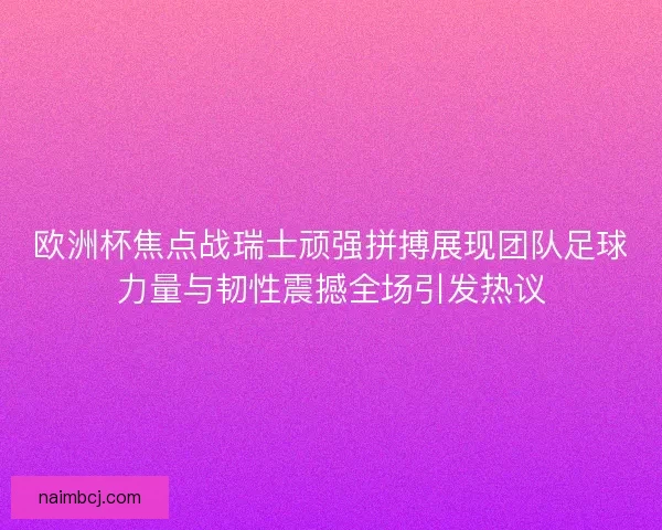 欧洲杯焦点战瑞士顽强拼搏展现团队足球力量与韧性震撼全场引发热议