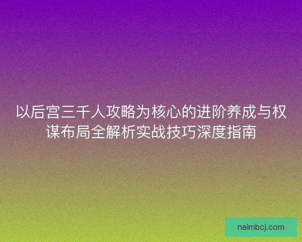 以后宫三千人攻略为核心的进阶养成与权谋布局全解析实战技巧深度指南