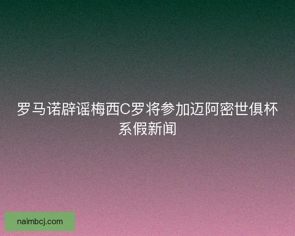 罗马诺辟谣梅西C罗将参加迈阿密世俱杯系假新闻
