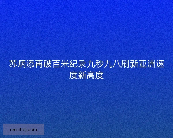 苏炳添再破百米纪录九秒九八刷新亚洲速度新高度