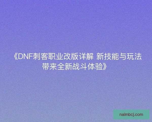 《DNF刺客职业改版详解 新技能与玩法带来全新战斗体验》