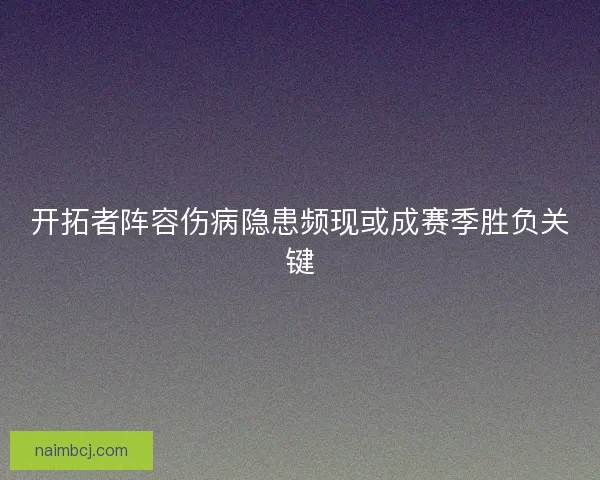 开拓者阵容伤病隐患频现或成赛季胜负关键