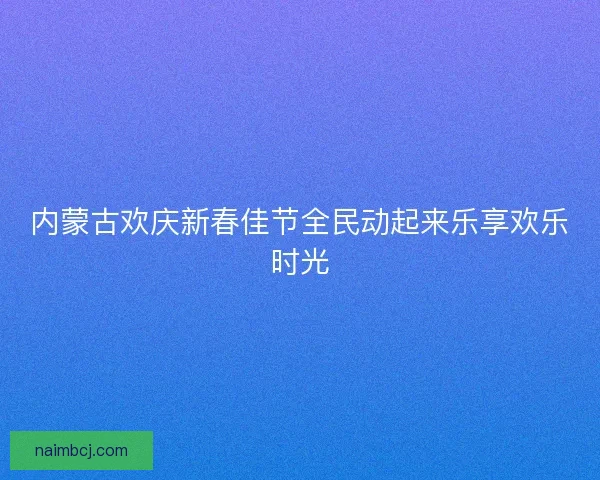 内蒙古欢庆新春佳节全民动起来乐享欢乐时光
