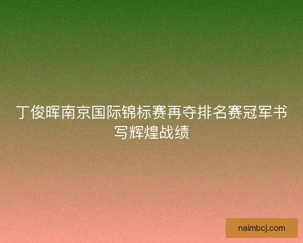 丁俊晖南京国际锦标赛再夺排名赛冠军书写辉煌战绩