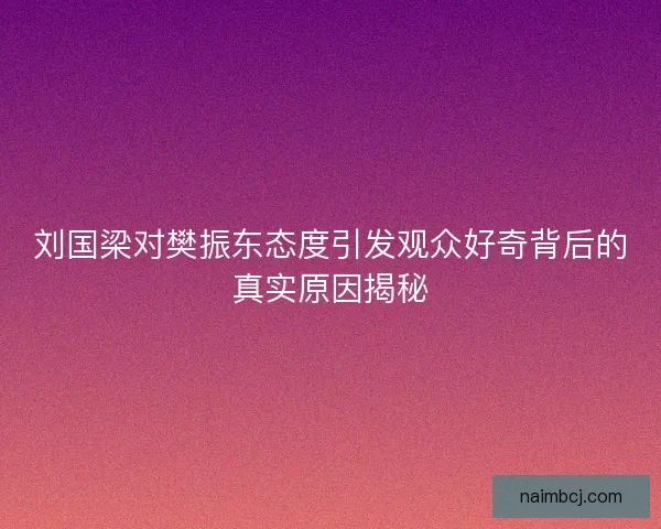刘国梁对樊振东态度引发观众好奇背后的真实原因揭秘