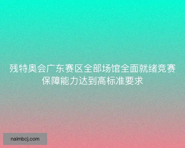 残特奥会广东赛区全部场馆全面就绪竞赛保障能力达到高标准要求