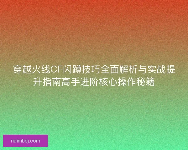 穿越火线CF闪蹲技巧全面解析与实战提升指南高手进阶核心操作秘籍