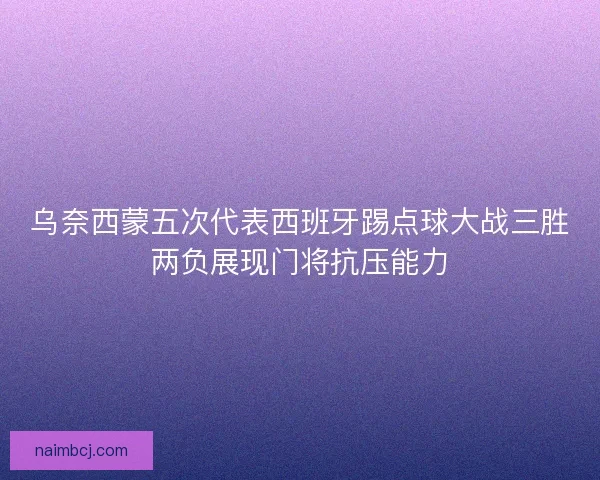 乌奈西蒙五次代表西班牙踢点球大战三胜两负展现门将抗压能力